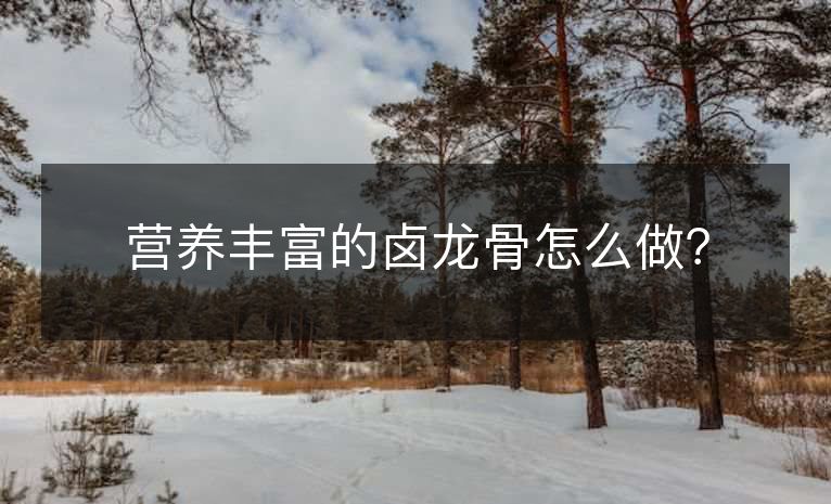 营养丰富的卤龙骨怎么做? 营养丰富的卤龙骨怎么做?