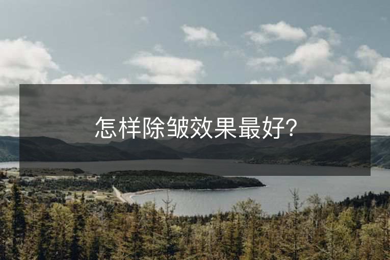 怎样除皱效果最好? 怎样除皱效果最好?