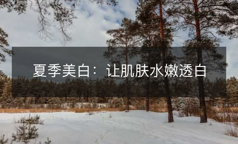 夏季美白:让肌肤水嫩透白 夏季美白:让肌肤水嫩透白