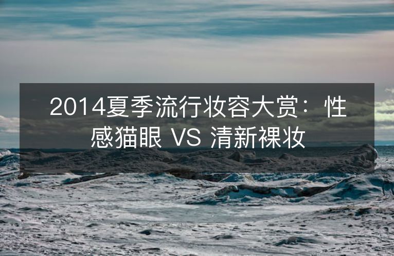 2014夏季流行妆容大赏:性感猫眼 VS 清新裸妆 2014夏季流行妆容大赏:性感猫眼 VS 清新裸妆