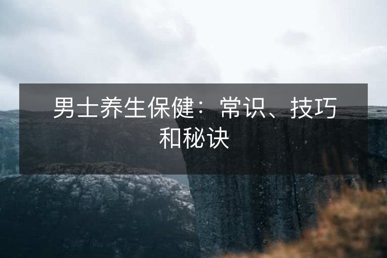 男士养生保健：常识、技巧和秘诀